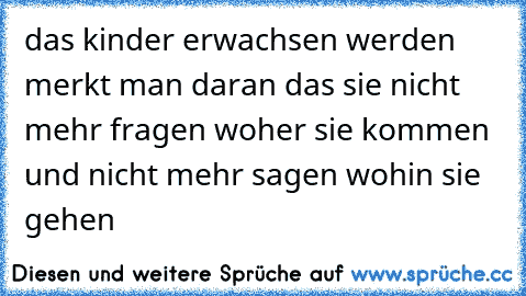 das kinder erwachsen werden merkt man daran das sie nicht mehr fragen woher sie kommen und nicht mehr sagen wohin sie gehen