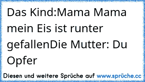 Das Kind:Mama Mama mein Eis ist runter gefallen
Die Mutter: Du Opfer