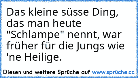 Das kleine süsse Ding, das man heute "Schlampe" nennt, war früher für die Jungs wie 'ne Heilige.