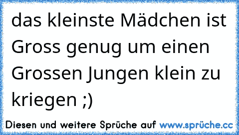 das kleinste Mädchen ist Gross genug um einen Grossen Jungen klein zu kriegen ;)