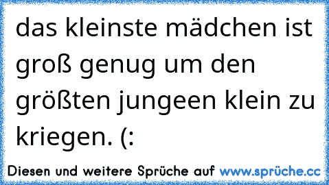 das kleinste mädchen ist groß genug um den größten jungeen klein zu kriegen. (: