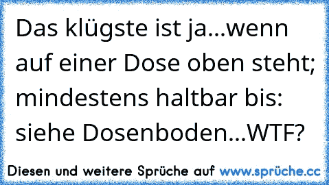 Das klügste ist ja...
wenn auf einer Dose oben steht; mindestens haltbar bis: siehe Dosenboden...
WTF?