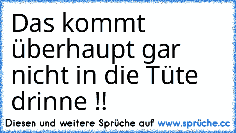 Das kommt überhaupt gar nicht in die Tüte drinne !!