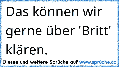 Das können wir gerne über 'Britt' klären.