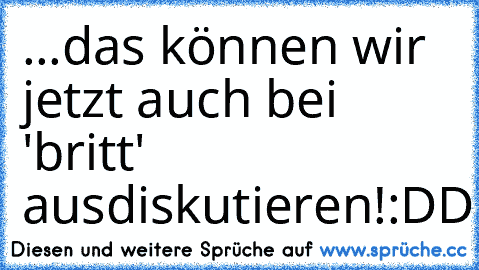 ...
das können wir jetzt auch bei 'britt' ausdiskutieren!
:DD