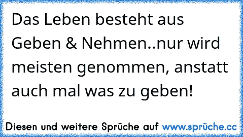 Das Leben besteht aus Geben & Nehmen..nur wird meisten genommen, anstatt auch mal was zu geben!