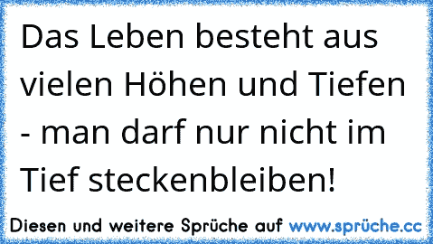 Das Leben besteht aus vielen Höhen und Tiefen - man darf nur nicht im Tief steckenbleiben!