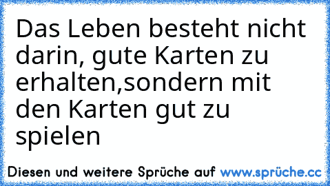 Das Leben besteht nicht darin, gute Karten zu erhalten,
sondern mit den Karten gut zu spielen