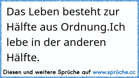 Das Leben besteht zur Hälfte aus Ordnung.
Ich lebe in der anderen Hälfte.