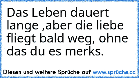 Das Leben dauert lange ,aber die liebe fliegt bald weg, ohne das du es merks.