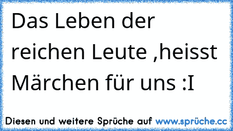 Das Leben der reichen Leute ,heisst Märchen für uns :I