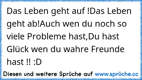 Das Leben geht auf !
Das Leben geht ab!
Auch wen du noch so viele Probleme hast,
Du hast Glück wen du wahre Freunde hast !! :D