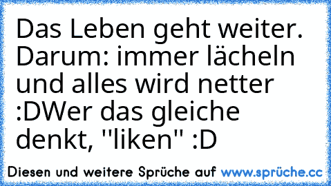 Das Leben geht weiter. Darum: immer lächeln und alles wird netter :D
Wer das gleiche denkt, ''liken'' :D