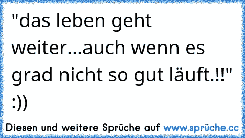 "das leben geht weiter...auch wenn es grad nicht so gut läuft.!!" :))