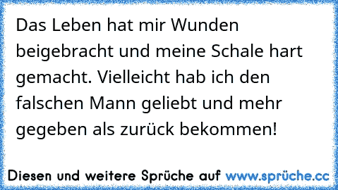 Das Leben hat mir Wunden beigebracht und meine Schale hart gemacht. Vielleicht hab ich den falschen Mann geliebt und mehr gegeben als zurück bekommen!