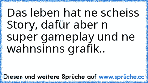 Das leben hat ne scheiss Story, dafür aber n super gameplay und ne wahnsinns grafik..