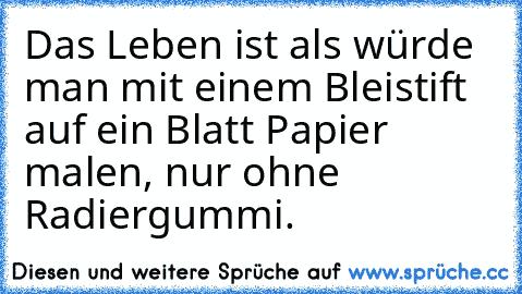 Das Leben ist als würde man mit einem Bleistift auf ein Blatt Papier malen, nur ohne Radiergummi.