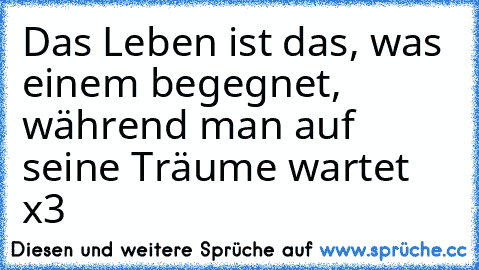 Das Leben ist das, was einem begegnet, während man auf seine Träume wartet x3