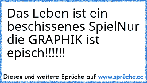 Das Leben ist ein beschissenes Spiel
Nur die GRAPHIK ist episch!!!!!!