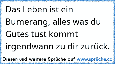 Das Leben ist ein Bumerang, alles was du Gutes tust kommt irgendwann zu dir zurück.