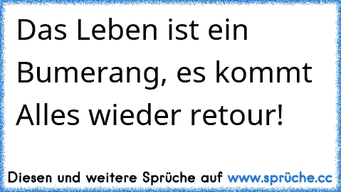 Das Leben ist ein Bumerang, es kommt Alles wieder retour!