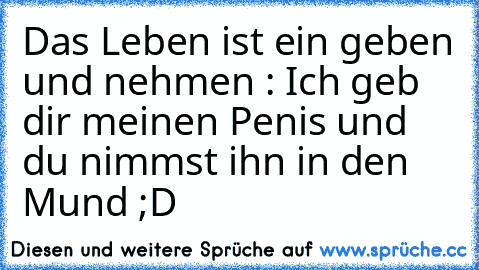 Das Leben ist ein geben und nehmen : Ich geb dir meinen Penis und du nimmst ihn in den Mund ;D