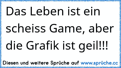 Das Leben ist ein scheiss Game, aber die Grafik ist geil!!!