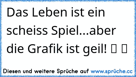 Das Leben ist ein scheiss Spiel...aber die Grafik ist geil! ツ ツ