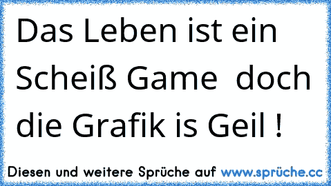 Das Leben ist ein Scheiß Game  doch die Grafik is Geil !