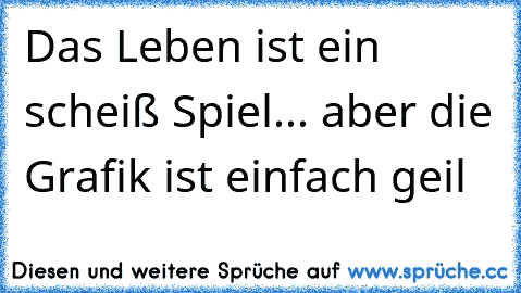 Das Leben ist ein scheiß Spiel... aber die Grafik ist einfach geil