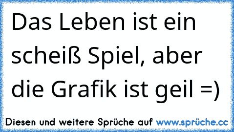 Das Leben ist ein scheiß Spiel, aber die Grafik ist geil =)