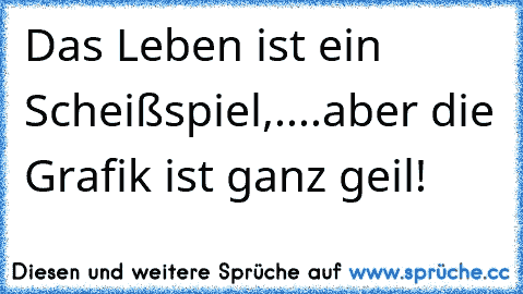 Das Leben ist ein Scheißspiel,....aber die Grafik ist ganz geil!