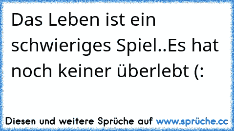 Das Leben ist ein schwieriges Spiel..Es hat noch keiner überlebt (: