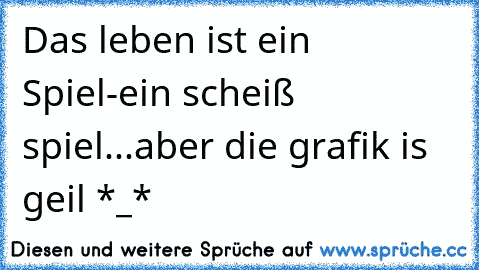 Das leben ist ein Spiel
-ein scheiß spiel...aber die grafik is geil *_*