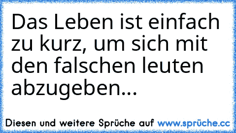 Das Leben ist einfach zu kurz, um sich mit den falschen leuten abzugeben...♥