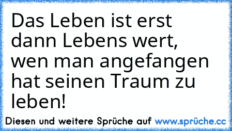 Das Leben ist erst dann Lebens wert, wen man angefangen hat seinen Traum zu leben!