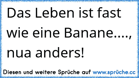 Das Leben ist fast wie eine Banane...., nua anders!