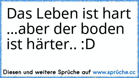 Das Leben ist hart ...aber der boden ist härter.. :D