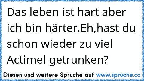 Das leben ist hart aber ich bin härter.Eh,hast du schon wieder zu viel Actimel getrunken?