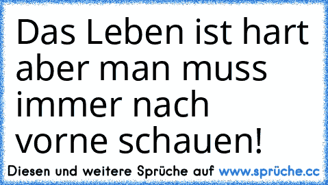 Das Leben ist hart aber man muss immer nach vorne schauen!