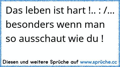 Das leben ist hart !.. : /... besonders wenn man so ausschaut wie du !