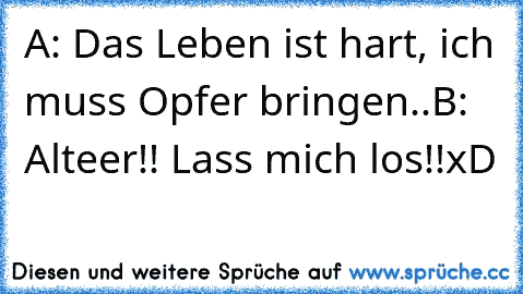 A: Das Leben ist hart, ich muss Opfer bringen..
B: Alteer!! Lass mich los!!
xD