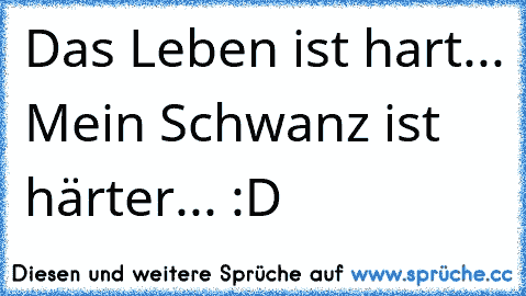 Das Leben ist hart... Mein Schwanz ist härter... :D