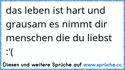 das leben ist hart und grausam es nimmt dir menschen die du liebst :'(