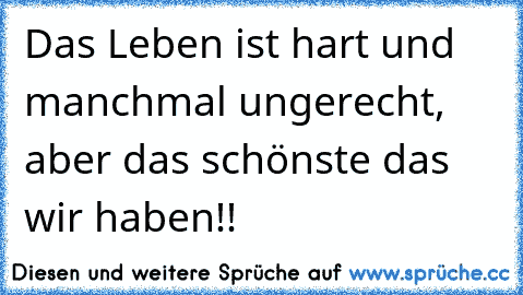 Das Leben ist hart und manchmal ungerecht, aber das schönste das wir haben!!