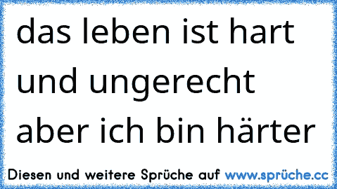 das leben ist hart und ungerecht aber ich bin härter