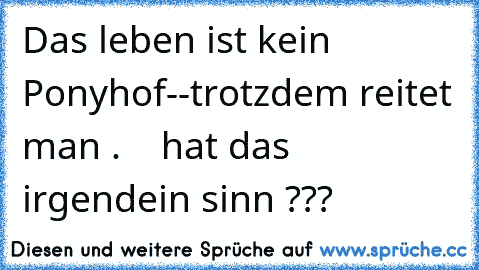 Das leben ist kein Ponyhof--trotzdem reitet man .
    hat das irgendein sinn ???