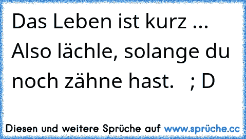 Das Leben ist kurz ... Also lächle, solange du noch zähne hast.   ; D