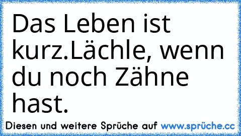 Das Leben ist kurz.
Lächle, wenn du noch Zähne hast.