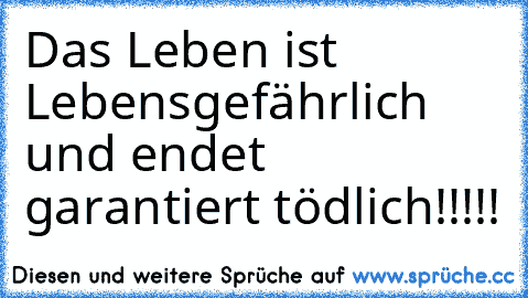 Das Leben ist Lebensgefährlich und endet garantiert tödlich!!!!!